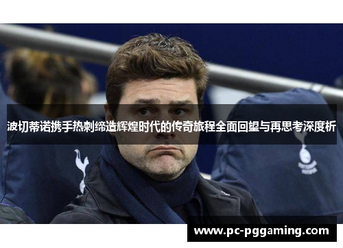 波切蒂诺携手热刺缔造辉煌时代的传奇旅程全面回望与再思考深度析