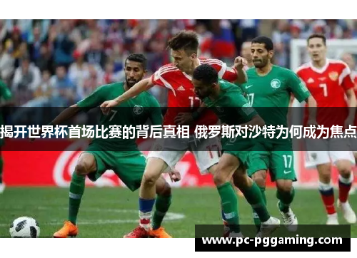 揭开世界杯首场比赛的背后真相 俄罗斯对沙特为何成为焦点 揭开世界杯首场比赛的背后真相 俄罗斯对沙特为何成为焦点