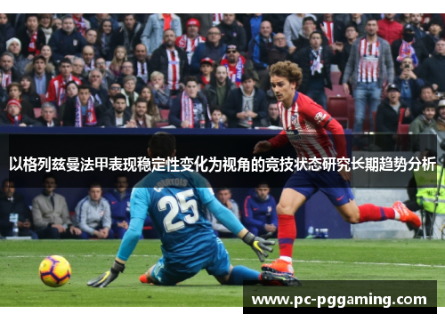 以格列兹曼法甲表现稳定性变化为视角的竞技状态研究长期趋势分析 以格列兹曼法甲表现稳定性变化为视角的竞技状态研究长期趋势分析