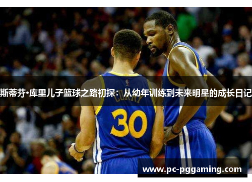 斯蒂芬·库里儿子篮球之路初探：从幼年训练到未来明星的成长日记