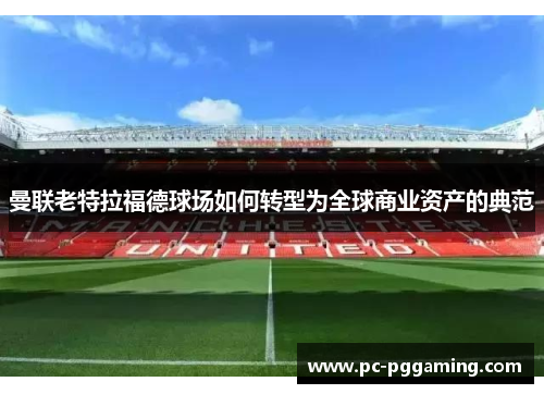 曼联老特拉福德球场如何转型为全球商业资产的典范