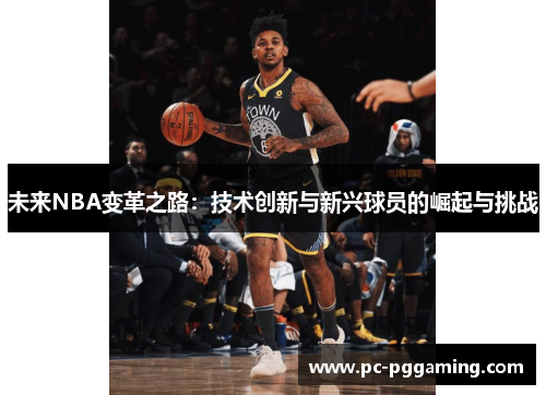 未来NBA变革之路:技术创新与新兴球员的崛起与挑战 未来NBA变革之路:技术创新与新兴球员的崛起与挑战