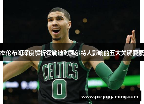 杰伦布朗深度解析霍勒迪对凯尔特人影响的五大关键要素 杰伦布朗深度解析霍勒迪对凯尔特人影响的五大关键要素