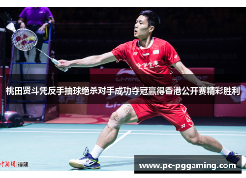 桃田贤斗凭反手抽球绝杀对手成功夺冠赢得香港公开赛精彩胜利