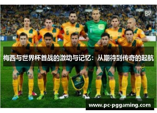 梅西与世界杯首战的激动与记忆：从期待到传奇的起航