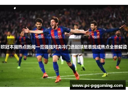 欧冠本周热点新闻一览强强对决冷门迭起球星表现成焦点全景解读