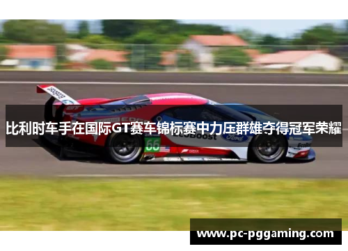 比利时车手在国际GT赛车锦标赛中力压群雄夺得冠军荣耀