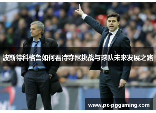 波斯特科格鲁如何看待夺冠挑战与球队未来发展之路