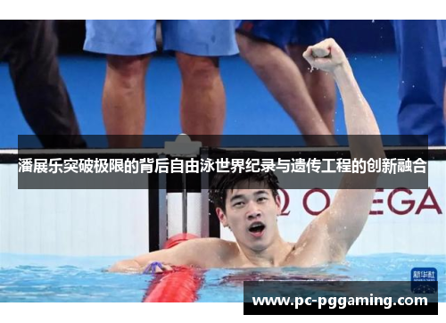 潘展乐突破极限的背后自由泳世界纪录与遗传工程的创新融合